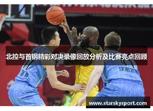 北控与首钢精彩对决录像回放分析及比赛亮点回顾