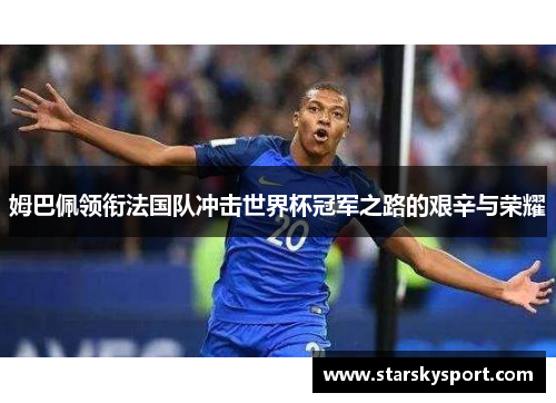 姆巴佩领衔法国队冲击世界杯冠军之路的艰辛与荣耀
